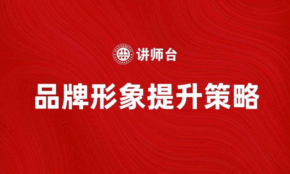 提升品牌形象力的有效策略与实践建议