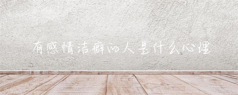 有感情洁癖的人是什么心理