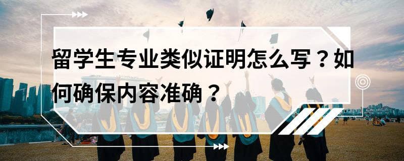 留学生专业类似证明怎么写？如何确保内容准确？