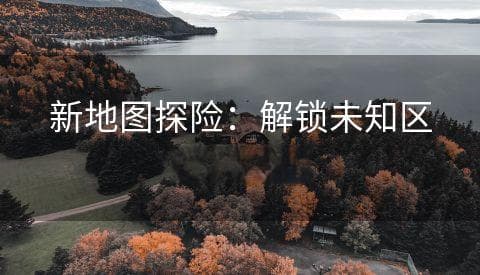 新地图探险：解锁未知区域的冒险