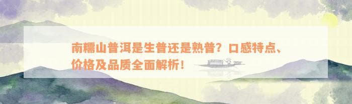 南糯山普洱是生普还是熟普？口感特点、价格及品质全面解析！