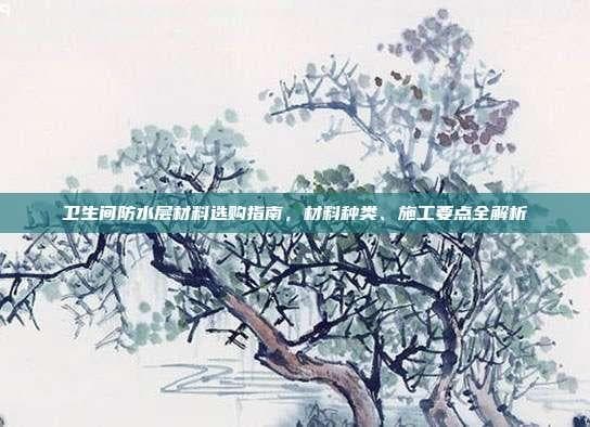 卫生间防水层材料选购指南，材料种类、施工要点全解析