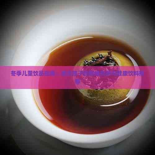 冬季儿童饮品指南：适合孩子的暖身热茶与健康饮料推荐