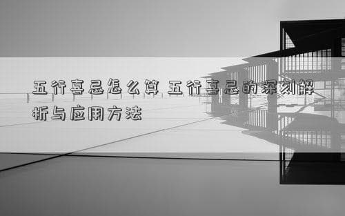 五行喜忌怎么算 五行喜忌的深刻解析与应用方法