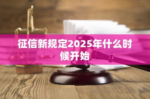 2025年征信新规定：实施时间、内容及影响全解析