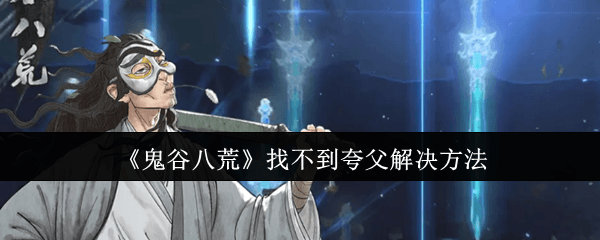 《鬼谷八荒》找不到夸父怎么办？完整攻略来了！