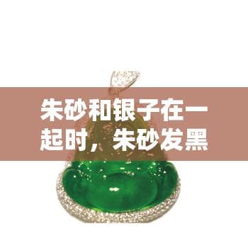 朱砂和银子在一起时，朱砂发黑如何处理？