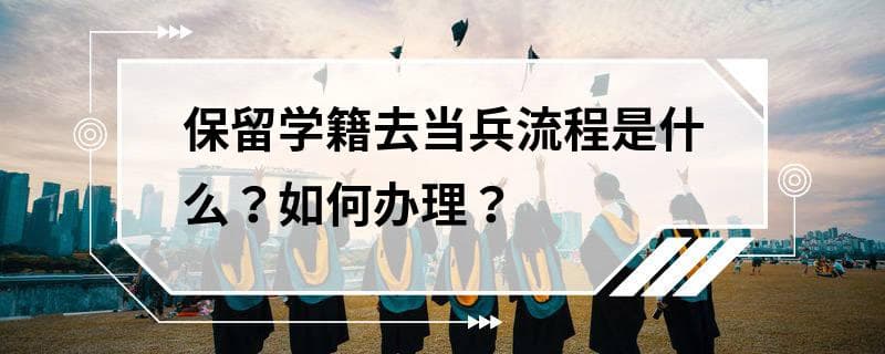 保留学籍去当兵流程是什么？如何办理？