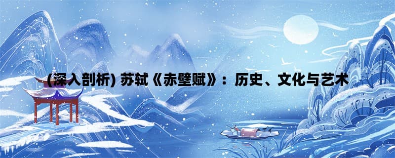 (深入剖析) 苏轼《赤壁赋》：历史、文化与艺术