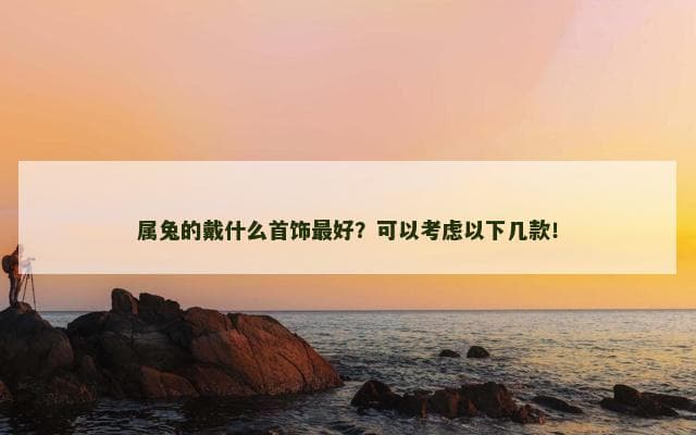 属兔的戴什么首饰最好？可以考虑以下几款！