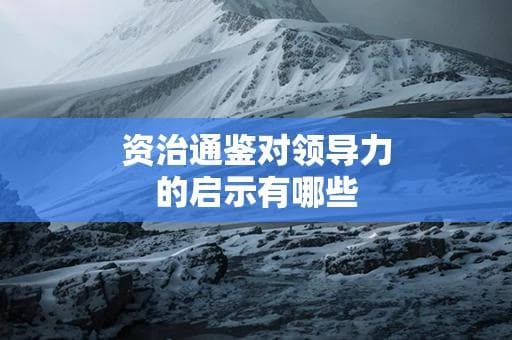 资治通鉴对领导力的启示：领导者应如何面对困境和决策挑战？