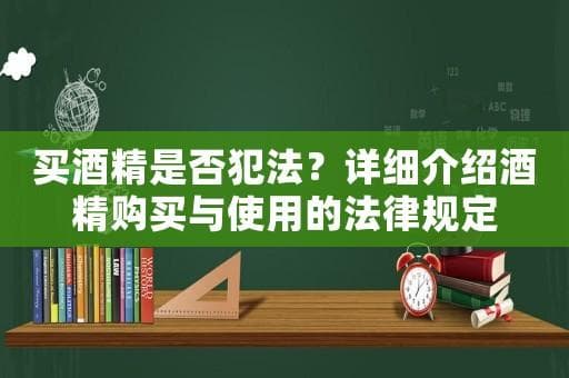 买酒精是否犯法？详细介绍酒精购买与使用的法律规定