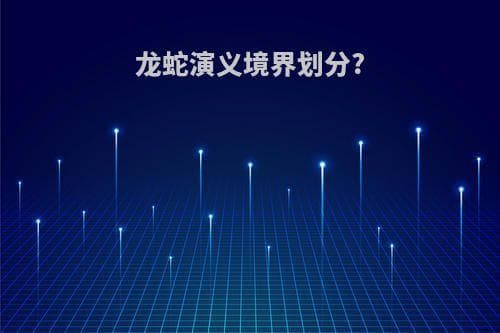 龙蛇演义境界划分：从明劲到打破虚空的武学修炼之路