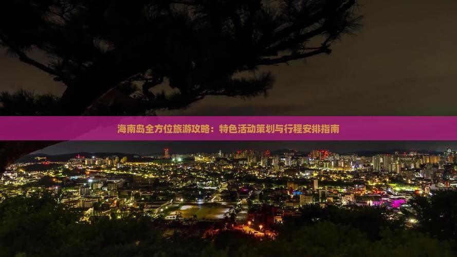 海南岛全方位旅游攻略：特色活动策划与行程安排指南
