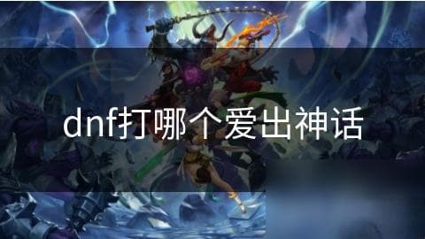 DNF玩家必看！哪个副本最容易爆出高品质神话装备？
