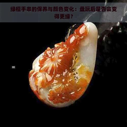 绿檀手串的保养与颜色变化：盘玩后是否会变得更绿？