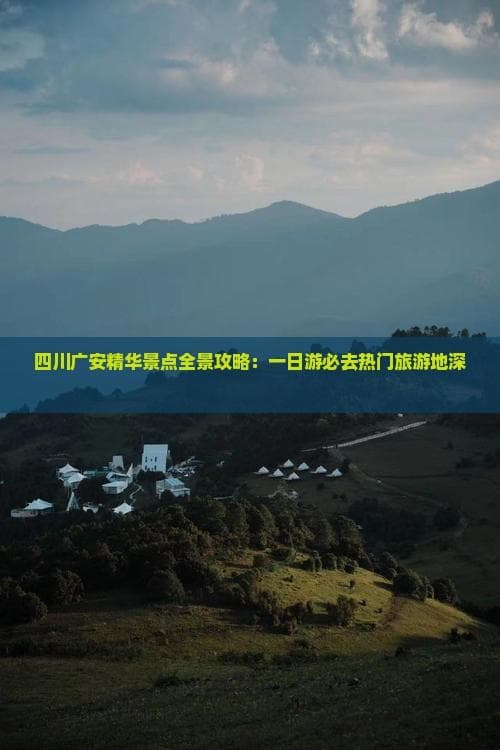 四川广安精华景点全景攻略：一日游必去热门旅游地深度探访