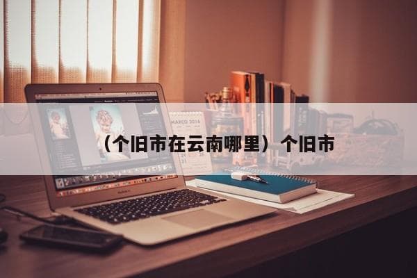 个旧市：云南的“锡都”与历史文化名城