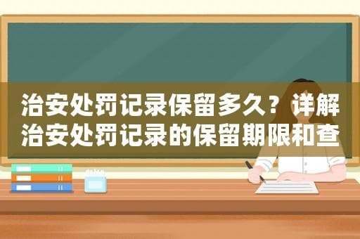 治安处罚记录保留多久？详解治安处罚记录的保留期限和查询方法