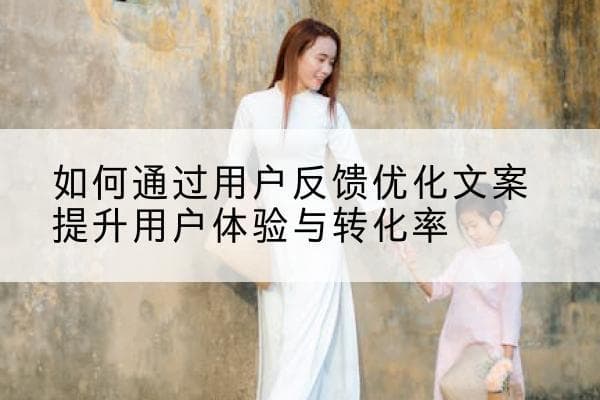 如何通过用户反馈优化文案提升用户体验与转化率