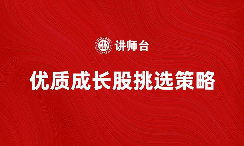 如何挑选优质成长股，实现财富增值