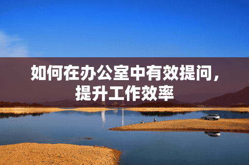 如何在办公室中有效提问，提升工作效率