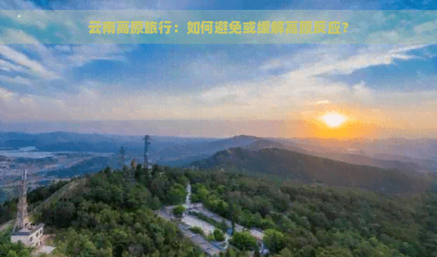 云南高原旅行：如何避免或缓解高原反应？