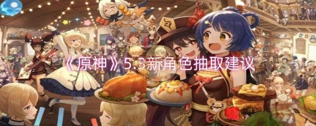 原神5.3新角色要不要抽取：阿蕾奇诺与仆人抽取建议与分析