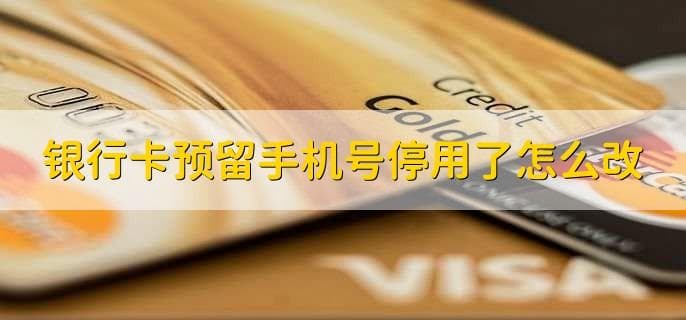 银行卡预留手机号停用了怎么办？两种方式轻松修改