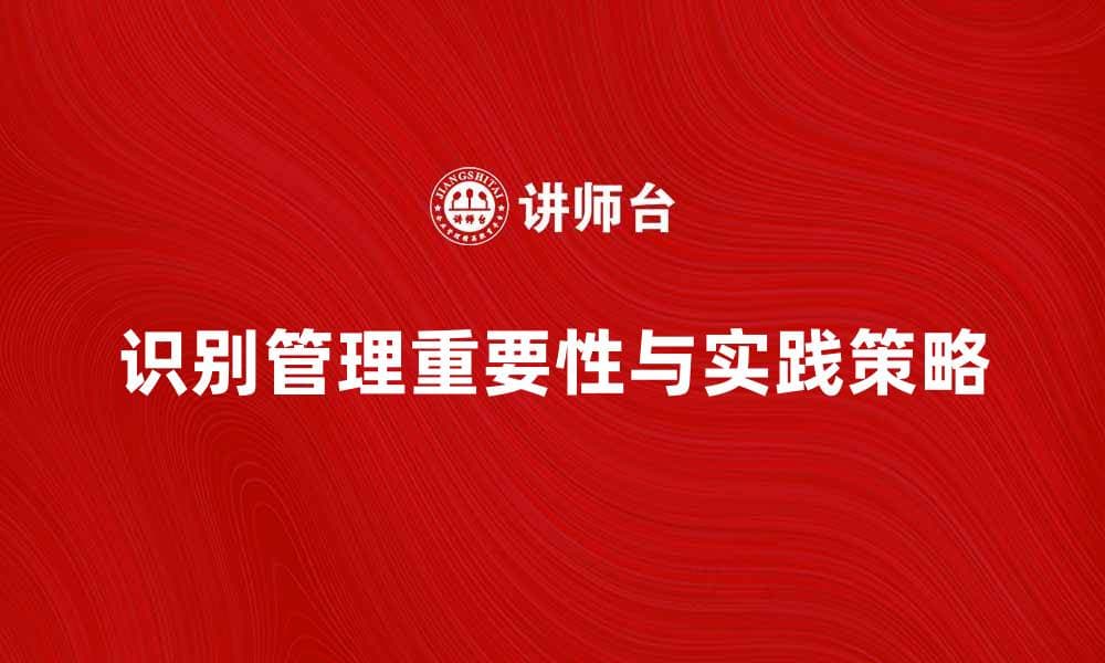 识别管理在企业发展中的重要性与实践策略