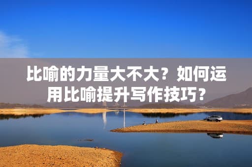 比喻的力量大不大？如何运用比喻提升写作技巧？