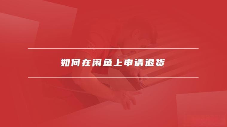 如何在闲鱼上申请退货，如何保障自己的消费者权益