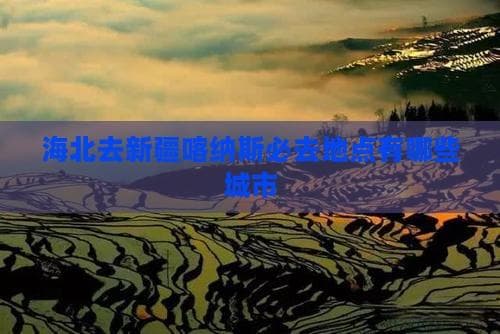 海北去新疆喀纳斯旅行指南：探索神秘的北疆之旅