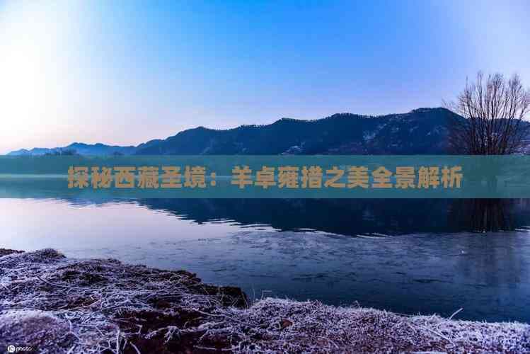 探秘西藏圣境：羊卓雍措之美全景解析