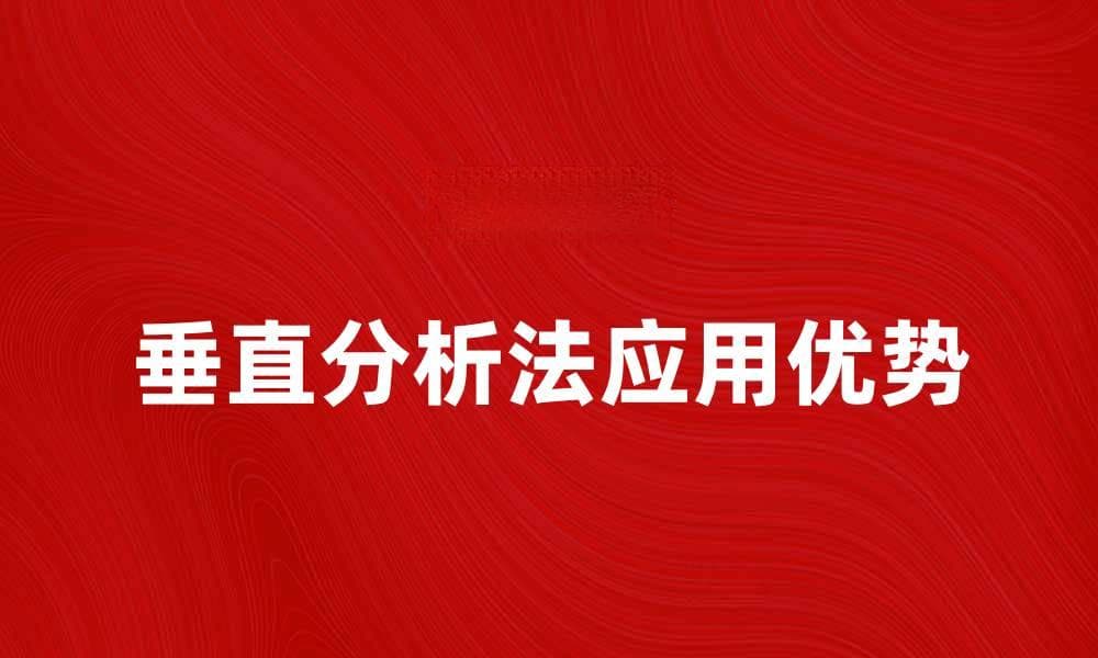 深入探讨垂直分析法在财务分析中的应用与优势
