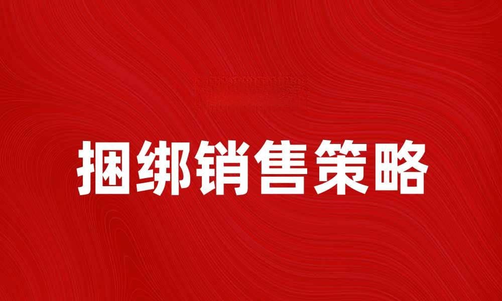 捆绑销售：提升销量的有效策略与注意事项