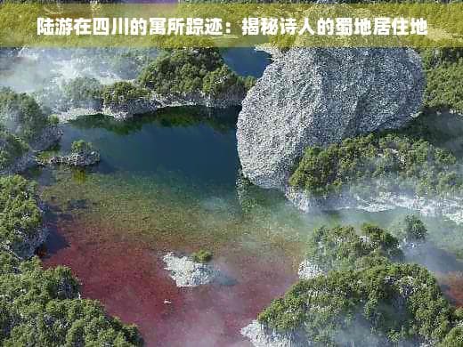 陆游蜀中诗居：浣花村、罨画池与杜甫遗风