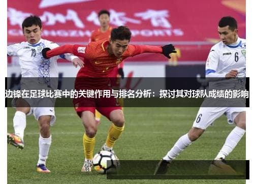 边锋在足球比赛中的关键作用与排名分析：探讨其对球队成绩的影响