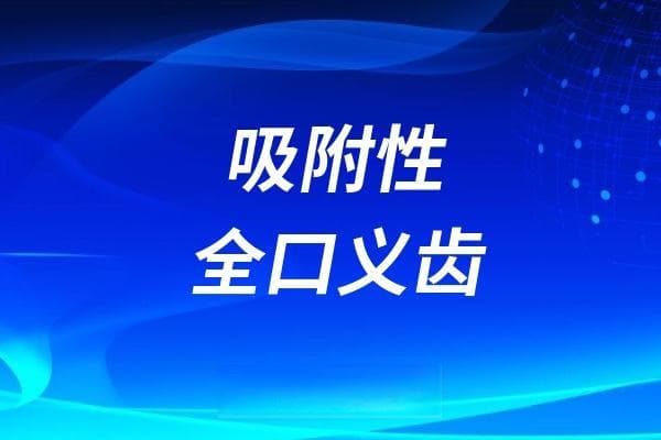什么是吸附性全口义齿？吸附性全口义齿和全口种植牙哪个更好？