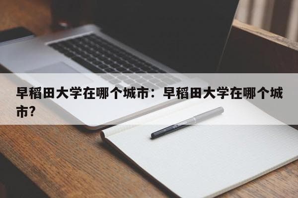早稻田大学在哪个城市：早稻田大学在哪个城市?