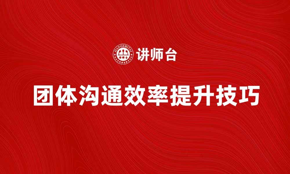 提升团体沟通效率的五大实用技巧