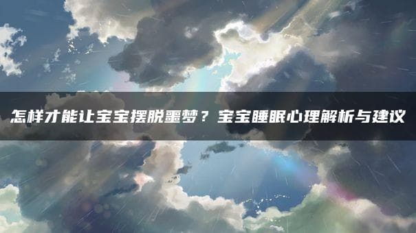 怎样才能让宝宝摆脱噩梦？宝宝睡眠心理解析与建议