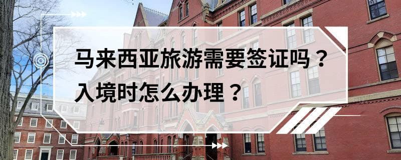 马来西亚旅游需要签证吗？入境时怎么办理？