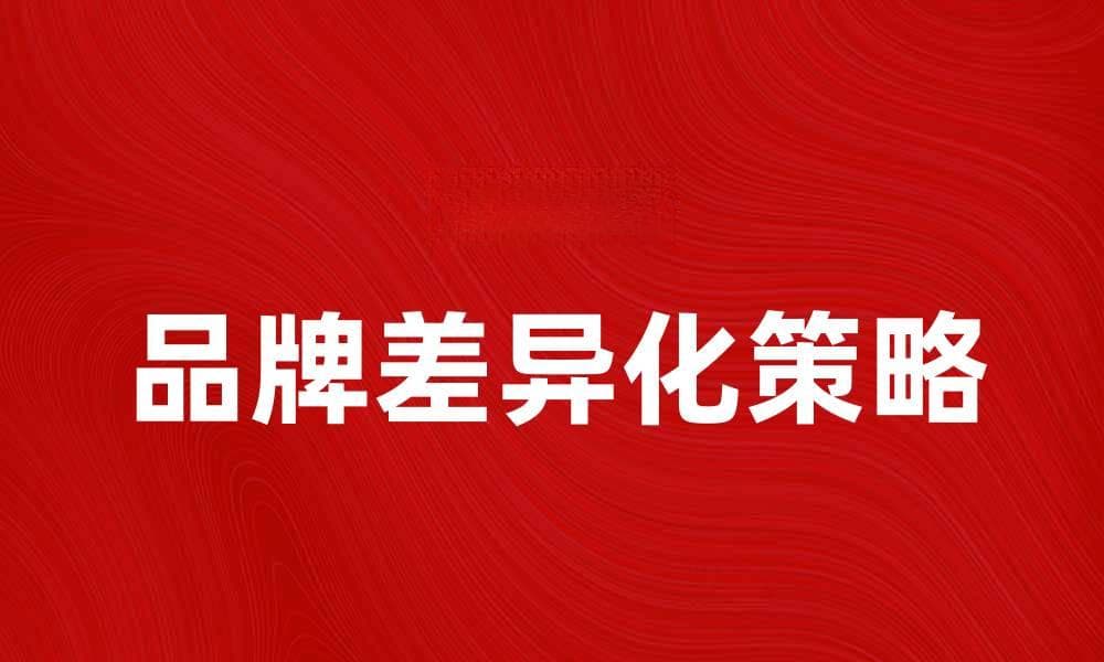 品牌差异化策略：提升竞争力的关键因素