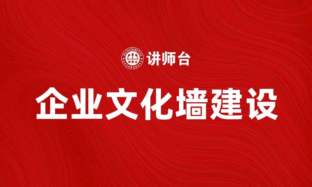 打造独特企业文化墙，提升员工凝聚力与企业形象