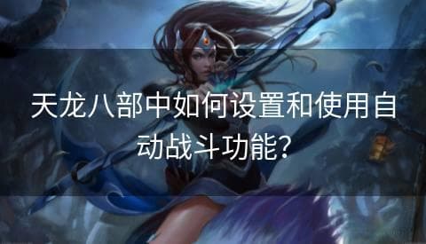 天龙八部中如何设置和使用自动战斗功能？