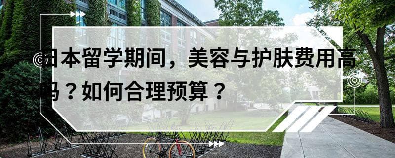 日本留学期间，美容与护肤费用高吗？如何合理预算？