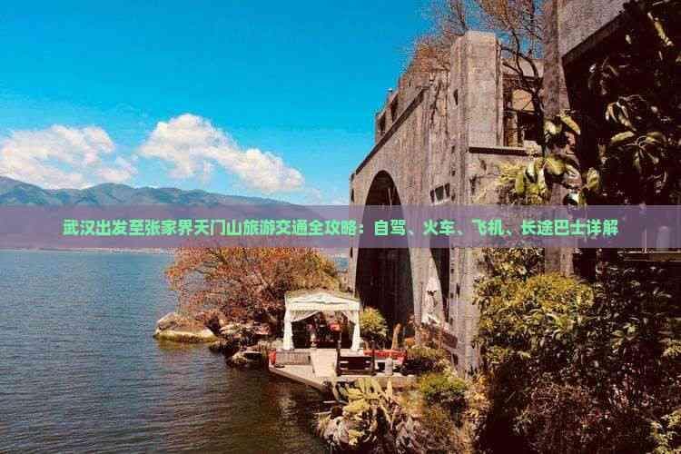 武汉出发至张家界天门山旅游交通全攻略：自驾、火车、飞机、长途巴士详解