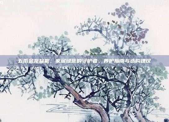 五爪金龙盆栽，家居绿意的守护者，养护指南与选购建议