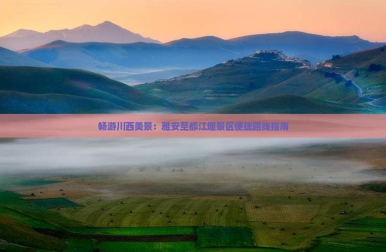 畅游川西美景：雅安至都江堰景区便捷路线指南